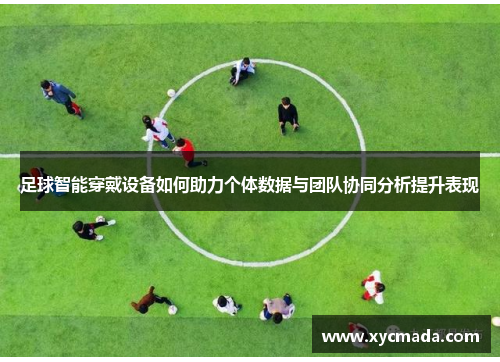 足球智能穿戴设备如何助力个体数据与团队协同分析提升表现