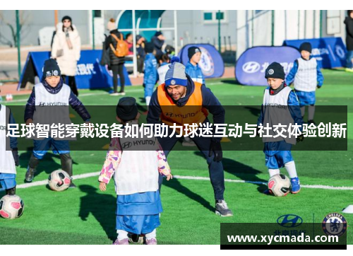 足球智能穿戴设备如何助力球迷互动与社交体验创新