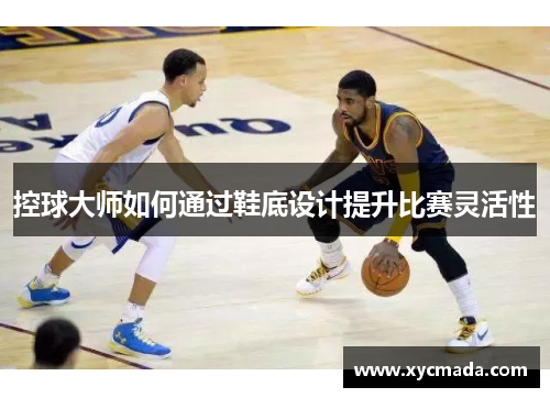 控球大师如何通过鞋底设计提升比赛灵活性